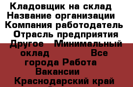 Кладовщик на склад › Название организации ­ Компания-работодатель › Отрасль предприятия ­ Другое › Минимальный оклад ­ 26 000 - Все города Работа » Вакансии   . Краснодарский край,Сочи г.